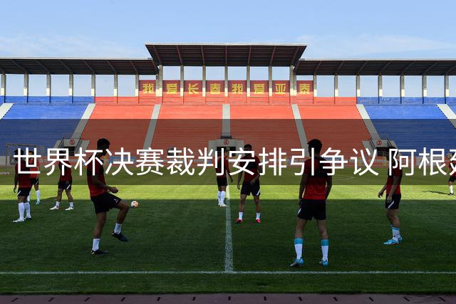 世界杯决赛裁判安排引争议 阿根廷记者揭露国际足联"剧本说