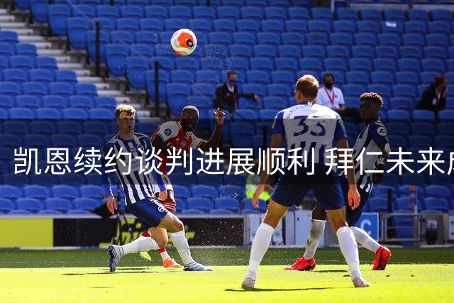 凯恩续约谈判进展顺利 拜仁未来成首选