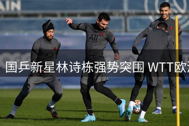 国乒新星林诗栋强势突围 WTT欧洲大满贯首战告捷
