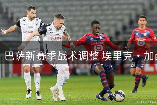巴萨新赛季战术调整 埃里克·加西亚位置转战右路