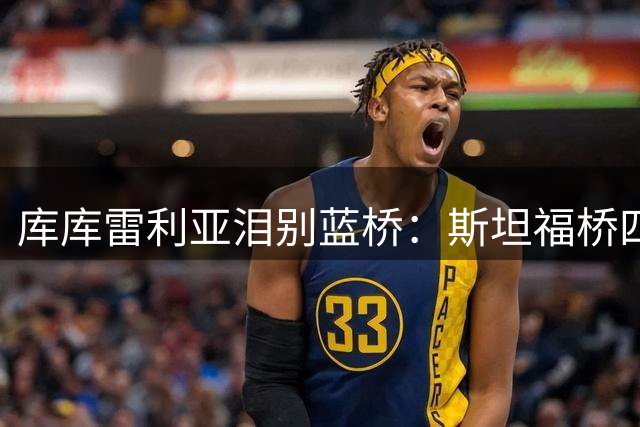 库库雷利亚泪别蓝桥：斯坦福桥四年铸就永恒蓝魂