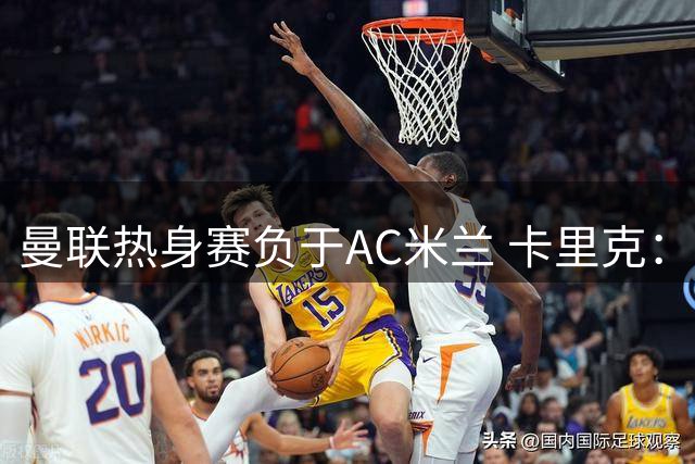 曼联热身赛负于AC米兰 卡里克：季前备战收获颇丰