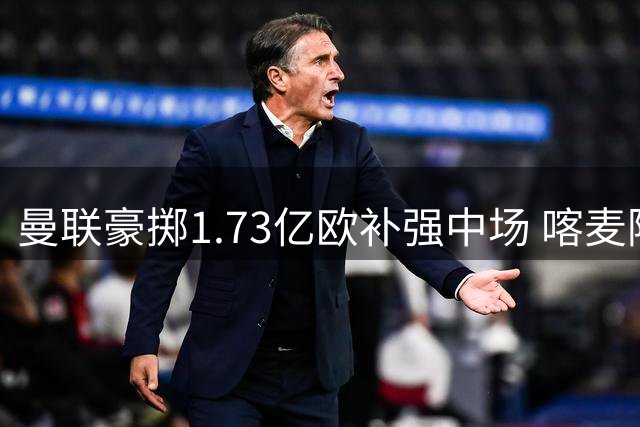 曼联豪掷1.73亿欧补强中场 喀麦隆新星压哨加盟