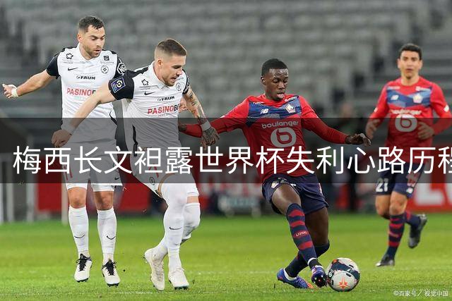 梅西长文袒露世界杯失利心路历程 坦言伤痛难消仍感恩团队