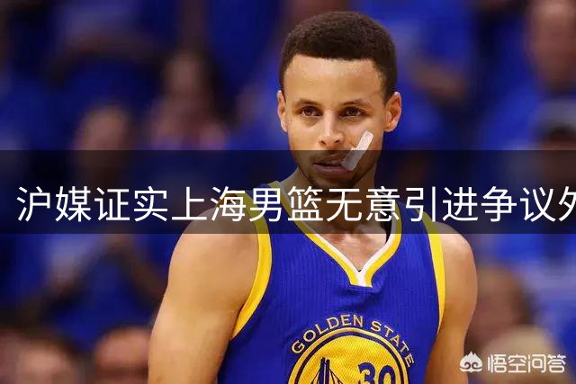 沪媒证实上海男篮无意引进争议外援 暴脾气成职业发展最大阻碍