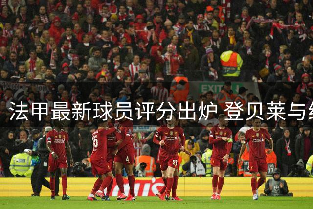 法甲最新球员评分出炉 登贝莱与维蒂尼亚并列榜首