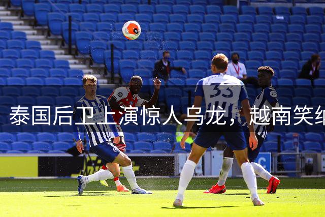 泰国后卫上演惊人乌龙，越南笑纳冠军
