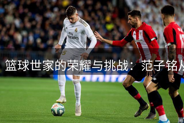 篮球世家的荣耀与挑战：范子铭从顶薪到低谷的蜕变之路