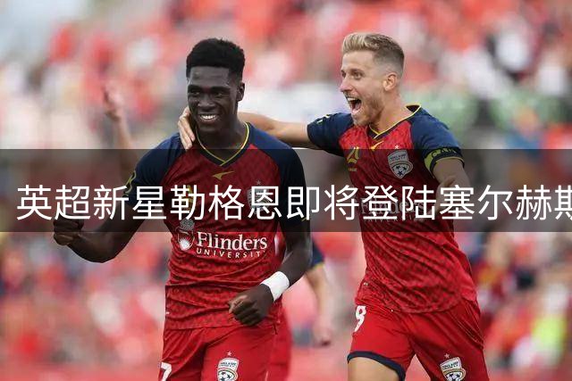 英超新星勒格恩即将登陆塞尔赫斯特公园 水晶宫锁定法国天才中卫