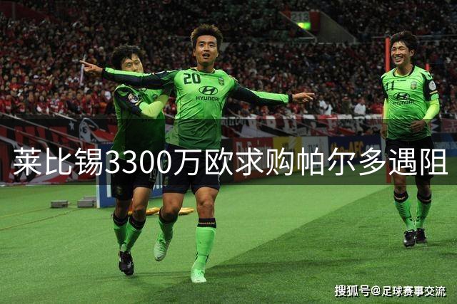 莱比锡3300万欧求购帕尔多遇阻 面临退出交易风险
