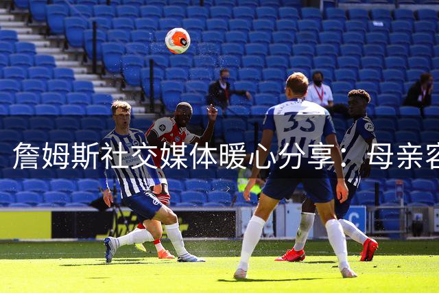 詹姆斯社交媒体暖心分享：母亲容颜焕发如25岁少女