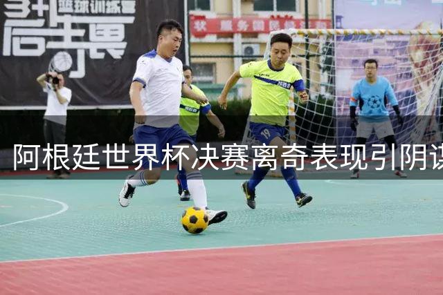阿根廷世界杯决赛离奇表现引阴谋论发酵 三大未解谜团待破解