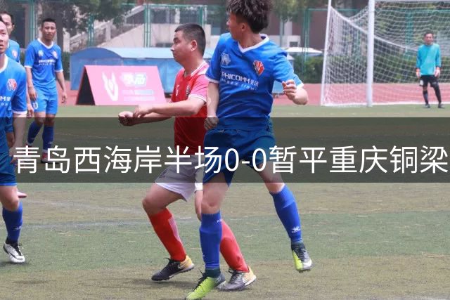 青岛西海岸半场0-0暂平重庆铜梁龙 张修维错失破门良机