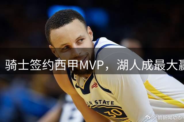 骑士签约西甲MVP，湖人成最大赢家，压价获得顶级锋线