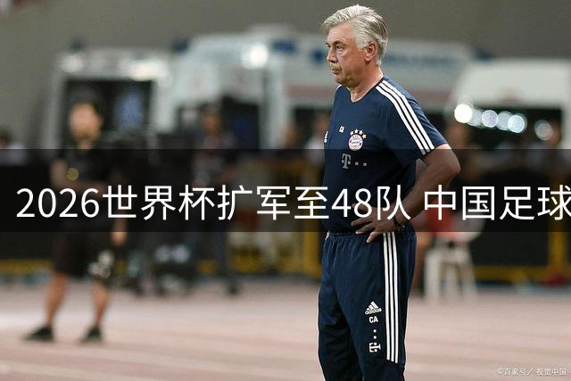2026世界杯扩军至48队 中国足球能否把握历史机遇