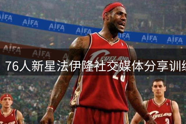 76人新星法伊隆社交媒体分享训练动态