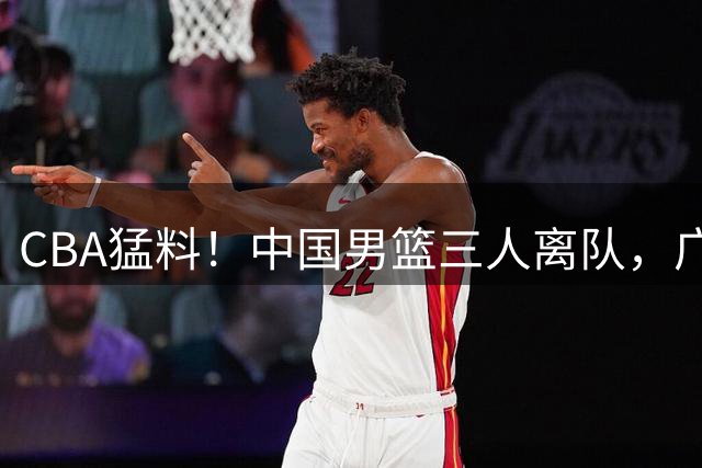 CBA猛料！中国男篮三人离队，广东报价2米18大中锋，广厦签下8+7蓝领大外援