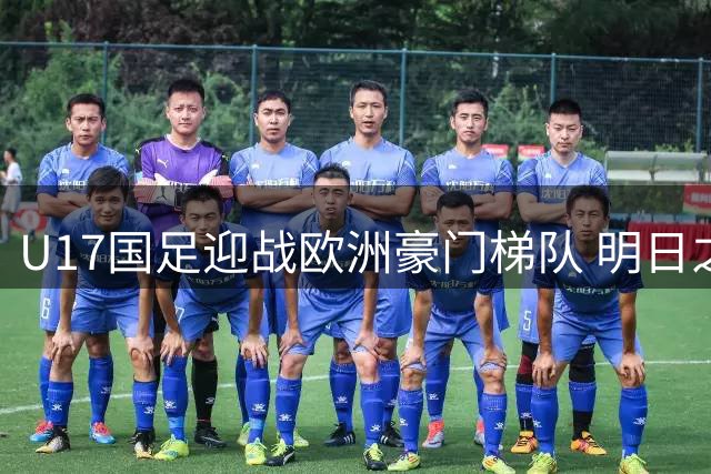 U17国足迎战欧洲豪门梯队 明日之星杯成世少赛关键练兵场