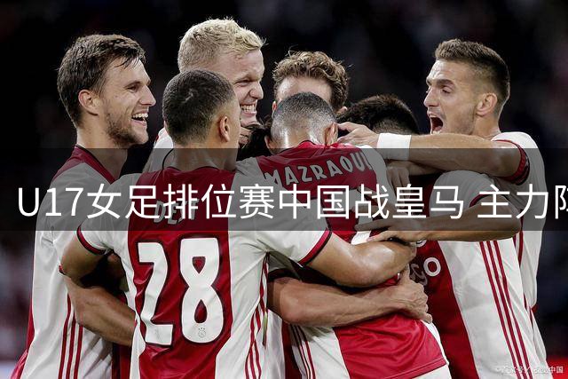 U17女足排位赛中国战皇马 主力阵容名单揭晓
